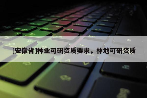[安徽省]林業可研資質要求，林地可研資質