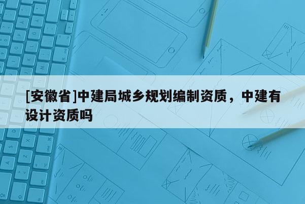 [安徽省]中建局城鄉(xiāng)規(guī)劃編制資質(zhì)，中建有設(shè)計資質(zhì)嗎