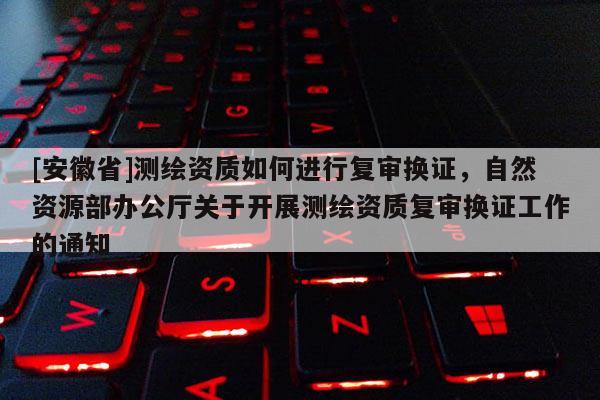 [安徽省]測繪資質(zhì)如何進(jìn)行復(fù)審換證，自然資源部辦公廳關(guān)于開展測繪資質(zhì)復(fù)審換證工作的通知