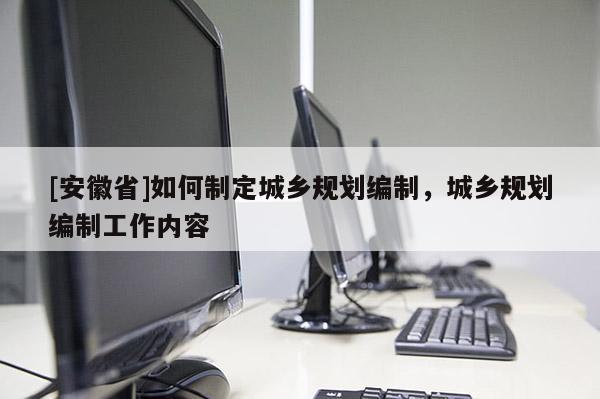 [安徽省]如何制定城鄉(xiāng)規(guī)劃編制，城鄉(xiāng)規(guī)劃編制工作內(nèi)容