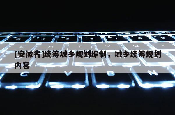 [安徽省]統(tǒng)籌城鄉(xiāng)規(guī)劃編制，城鄉(xiāng)統(tǒng)籌規(guī)劃內(nèi)容
