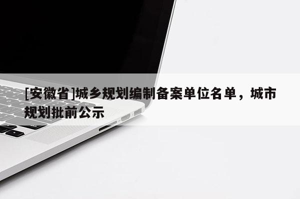 [安徽省]城鄉規劃編制備案單位名單，城市規劃批前公示