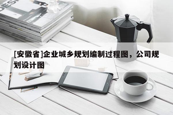 [安徽省]企業(yè)城鄉(xiāng)規(guī)劃編制過程圖，公司規(guī)劃設(shè)計圖