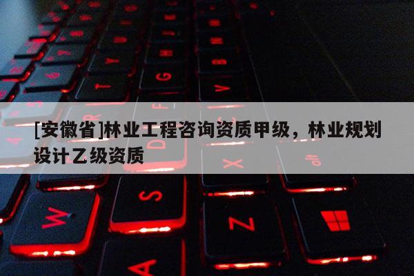 [安徽省]林業工程咨詢資質甲級，林業規劃設計乙級資質