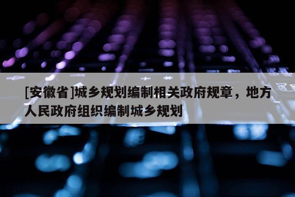 [安徽省]城鄉(xiāng)規(guī)劃編制相關政府規(guī)章，地方人民政府組織編制城鄉(xiāng)規(guī)劃