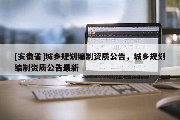 [安徽省]城鄉規劃編制資質公告，城鄉規劃編制資質公告最新