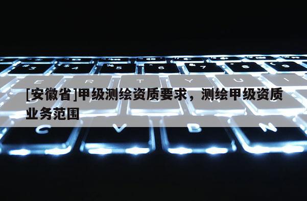 [安徽省]甲級測繪資質要求，測繪甲級資質業務范圍