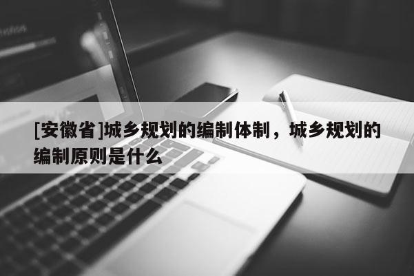 [安徽省]城鄉規劃的編制體制，城鄉規劃的編制原則是什么