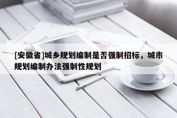 [安徽省]城鄉規劃編制是否強制招標，城市規劃編制辦法強制性規劃