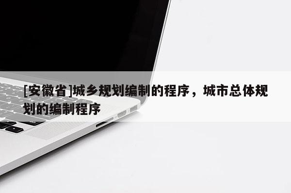 [安徽省]城鄉規劃編制的程序，城市總體規劃的編制程序