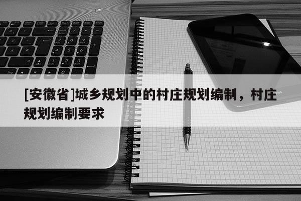[安徽省]城鄉規劃中的村莊規劃編制，村莊規劃編制要求