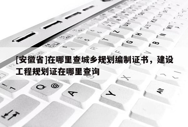 [安徽省]在哪里查城鄉規劃編制證書，建設工程規劃證在哪里查詢