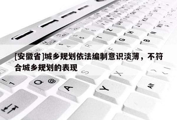 [安徽省]城鄉(xiāng)規(guī)劃依法編制意識(shí)淡薄，不符合城鄉(xiāng)規(guī)劃的表現(xiàn)