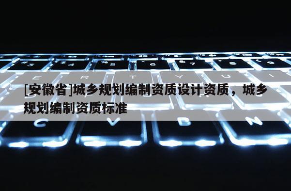 [安徽省]城鄉(xiāng)規(guī)劃編制資質(zhì)設(shè)計(jì)資質(zhì)，城鄉(xiāng)規(guī)劃編制資質(zhì)標(biāo)準(zhǔn)