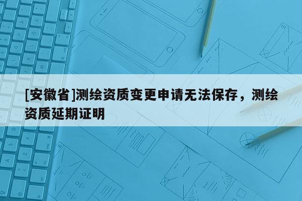 [安徽省]測繪資質(zhì)變更申請無法保存，測繪資質(zhì)延期證明