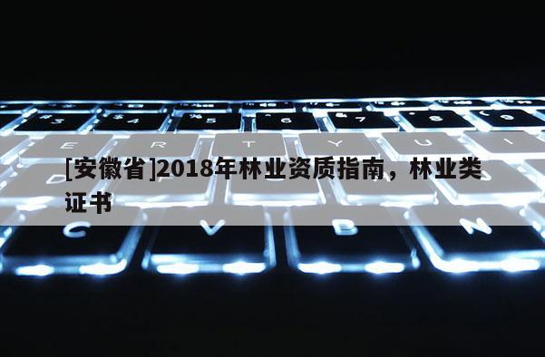 [安徽省]2018年林業(yè)資質(zhì)指南，林業(yè)類證書