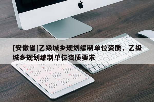[安徽省]乙級城鄉規劃編制單位資質，乙級城鄉規劃編制單位資質要求