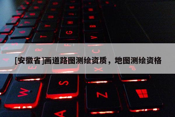 [安徽省]畫道路圖測繪資質，地圖測繪資格