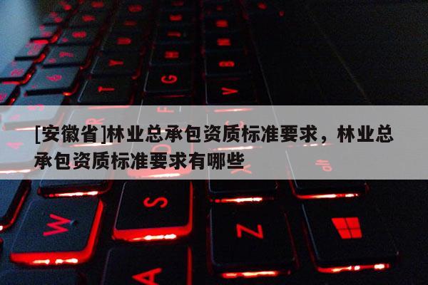 [安徽省]林業(yè)總承包資質(zhì)標(biāo)準(zhǔn)要求，林業(yè)總承包資質(zhì)標(biāo)準(zhǔn)要求有哪些