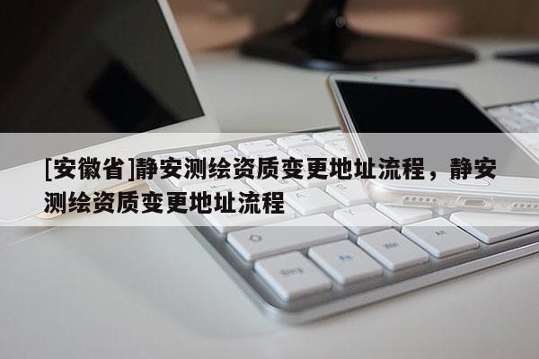 [安徽省]靜安測繪資質(zhì)變更地址流程，靜安測繪資質(zhì)變更地址流程