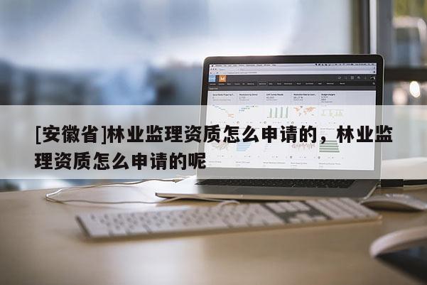 [安徽省]林業(yè)監(jiān)理資質怎么申請的，林業(yè)監(jiān)理資質怎么申請的呢