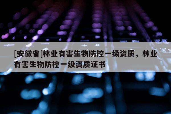 [安徽省]林業有害生物防控一級資質，林業有害生物防控一級資質證書