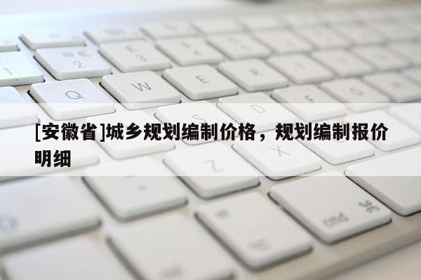 [安徽省]城鄉規劃編制價格，規劃編制報價明細