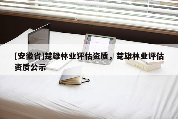 [安徽省]楚雄林業評估資質，楚雄林業評估資質公示