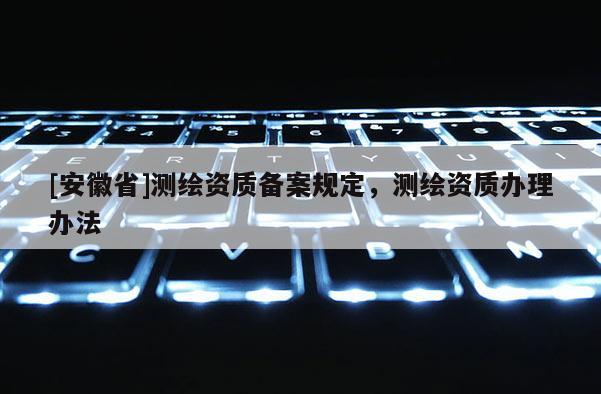 [安徽省]測繪資質(zhì)備案規(guī)定，測繪資質(zhì)辦理辦法