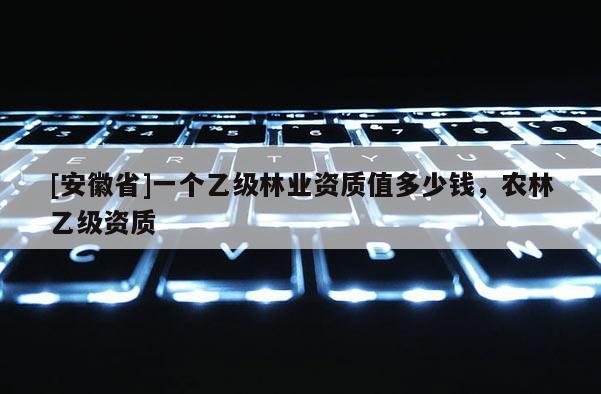 [安徽省]一個乙級林業資質值多少錢，農林乙級資質