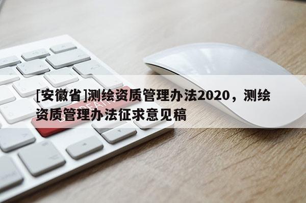 [安徽省]測(cè)繪資質(zhì)管理辦法2020，測(cè)繪資質(zhì)管理辦法征求意見(jiàn)稿