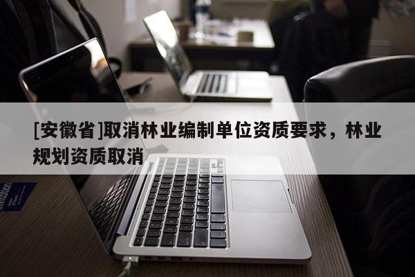 [安徽省]取消林業編制單位資質要求，林業規劃資質取消