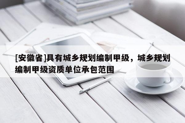 [安徽省]具有城鄉(xiāng)規(guī)劃編制甲級(jí)，城鄉(xiāng)規(guī)劃編制甲級(jí)資質(zhì)單位承包范圍