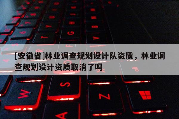 [安徽省]林業調查規劃設計隊資質，林業調查規劃設計資質取消了嗎