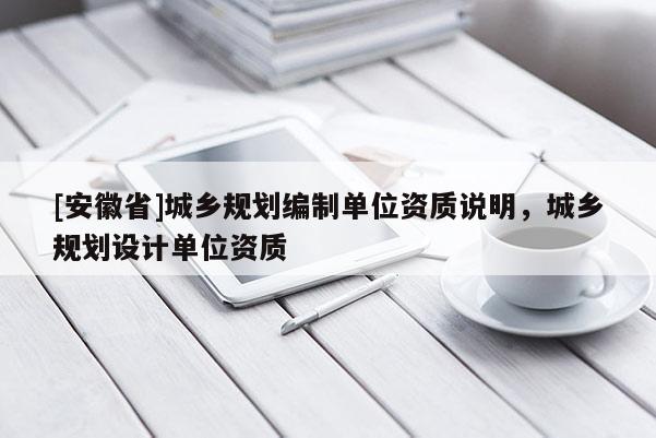 [安徽省]城鄉規劃編制單位資質說明，城鄉規劃設計單位資質