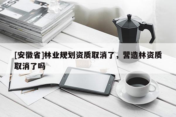 [安徽省]林業規劃資質取消了，營造林資質取消了嗎