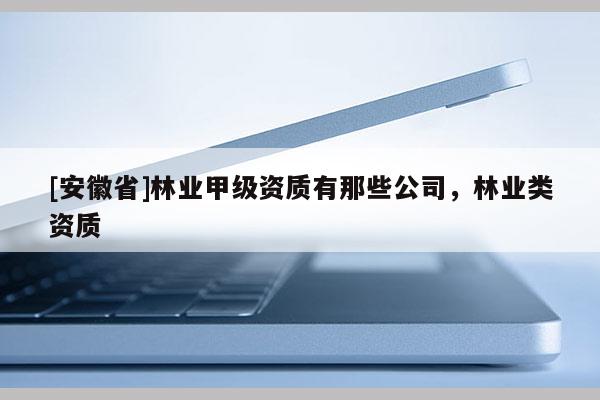 [安徽省]林業甲級資質有那些公司，林業類資質