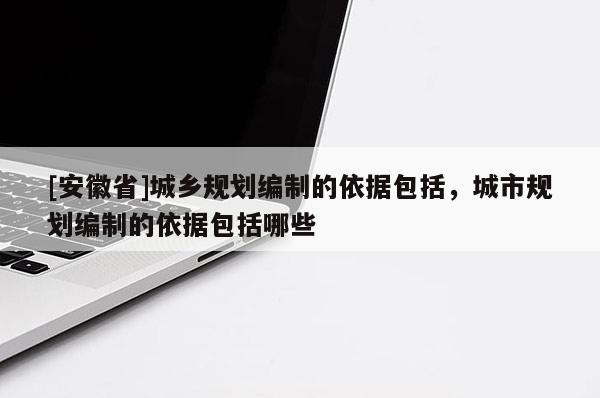 [安徽省]城鄉(xiāng)規(guī)劃編制的依據(jù)包括，城市規(guī)劃編制的依據(jù)包括哪些