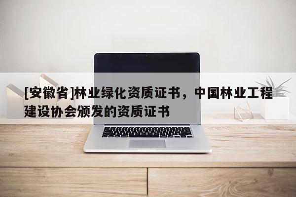 [安徽省]林業綠化資質證書，中國林業工程建設協會頒發的資質證書