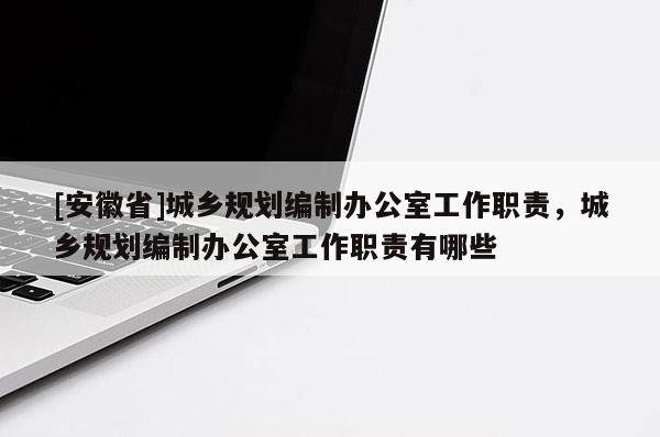 [安徽省]城鄉規劃編制辦公室工作職責，城鄉規劃編制辦公室工作職責有哪些