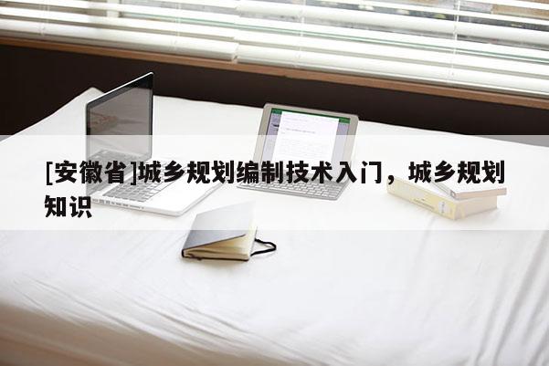 [安徽省]城鄉(xiāng)規(guī)劃編制技術(shù)入門，城鄉(xiāng)規(guī)劃知識