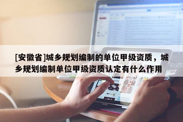 [安徽省]城鄉規劃編制的單位甲級資質，城鄉規劃編制單位甲級資質認定有什么作用