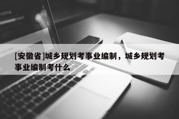 [安徽省]城鄉規劃考事業編制，城鄉規劃考事業編制考什么
