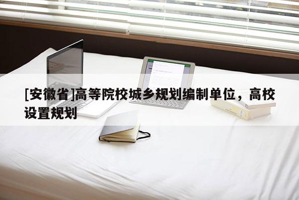 [安徽省]高等院校城鄉規劃編制單位，高校設置規劃