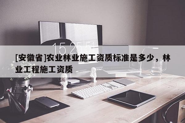 [安徽省]農業林業施工資質標準是多少，林業工程施工資質