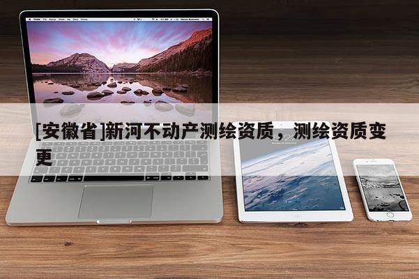 [安徽省]新河不動(dòng)產(chǎn)測(cè)繪資質(zhì)，測(cè)繪資質(zhì)變更