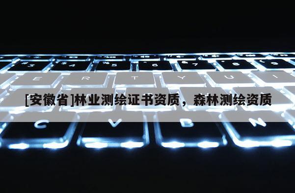 [安徽省]林業(yè)測(cè)繪證書(shū)資質(zhì)，森林測(cè)繪資質(zhì)