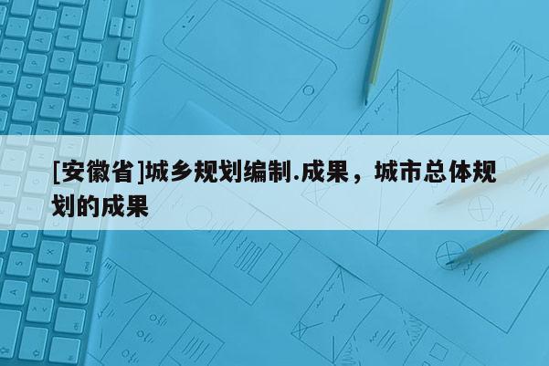 [安徽省]城鄉規劃編制.成果，城市總體規劃的成果