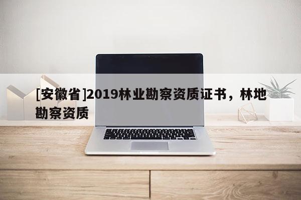 [安徽省]2019林業(yè)勘察資質(zhì)證書，林地勘察資質(zhì)