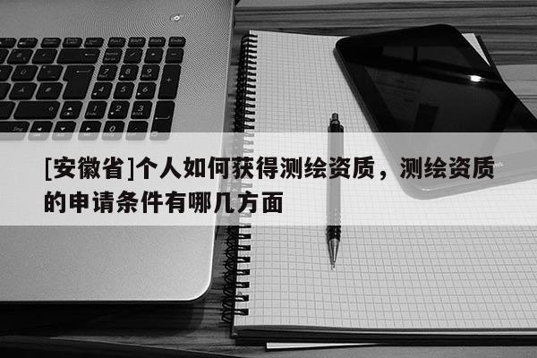 [安徽省]個人如何獲得測繪資質，測繪資質的申請條件有哪幾方面